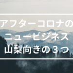 山梨県が向いてそうな『アフターコロナのニュービジネス』3つ