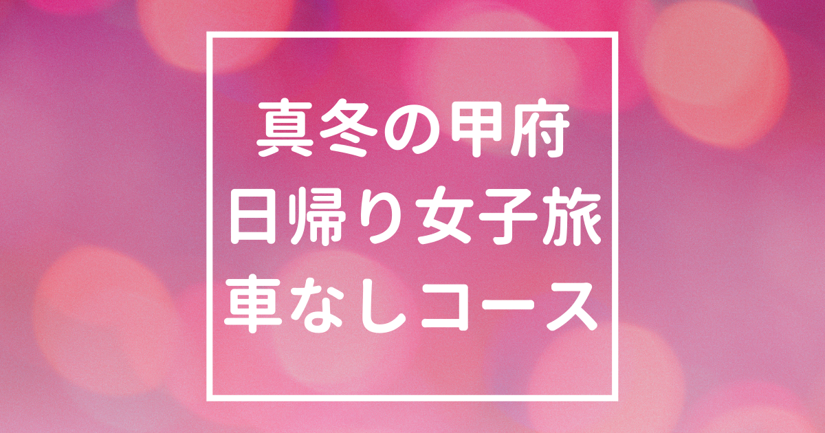 「県外の人のための真冬の甲府案内(1)｜車なし・お酒なし・女子2人コース」のアイキャッチ画像
